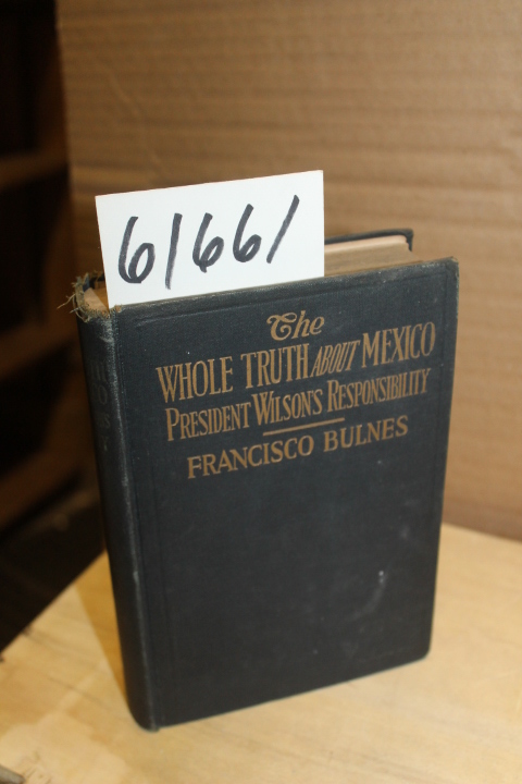 Bulnes, Francisco: Whole truth about Mexico; President Wilson's Responsibility